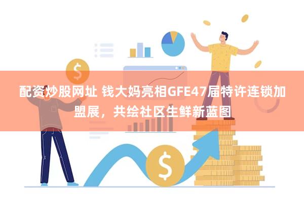 配资炒股网址 钱大妈亮相GFE47届特许连锁加盟展，共绘社区生鲜新蓝图