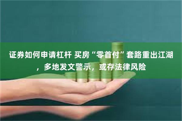 证券如何申请杠杆 买房“零首付”套路重出江湖，多地发文警示，或存法律风险