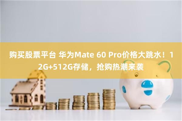 购买股票平台 华为Mate 60 Pro价格大跳水！12G+512G存储，抢购热潮来袭