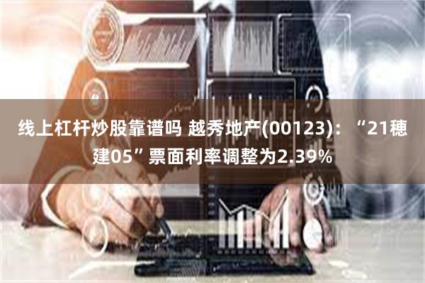 线上杠杆炒股靠谱吗 越秀地产(00123)：“21穂建05”票面利率调整为2.39%