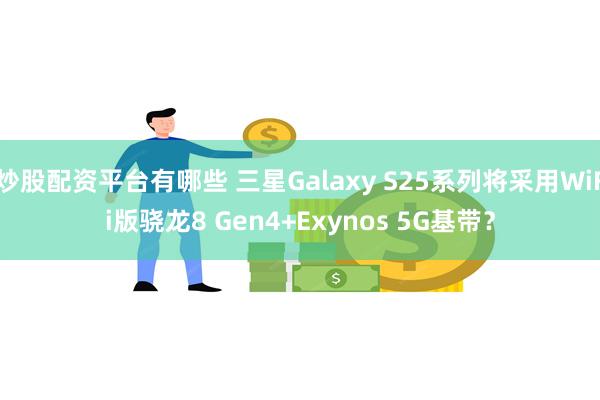 炒股配资平台有哪些 三星Galaxy S25系列将采用WiFi版骁龙8 Gen4+Exynos 5G基带？