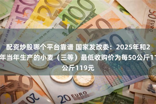 配资炒股哪个平台靠谱 国家发改委：2025年和2026年当年生产的小麦（三等）最低收购价为每50公斤119元