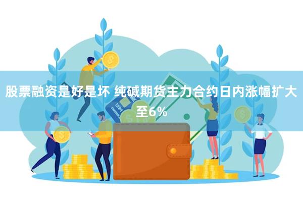 股票融资是好是坏 纯碱期货主力合约日内涨幅扩大至6%