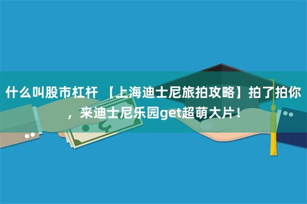 什么叫股市杠杆 【上海迪士尼旅拍攻略】拍了拍你，来迪士尼乐园get超萌大片！