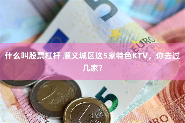 什么叫股票杠杆 顺义城区这5家特色KTV，你去过几家？