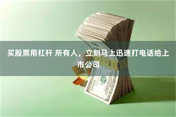 买股票用杠杆 所有人，立刻马上迅速打电话给上市公司