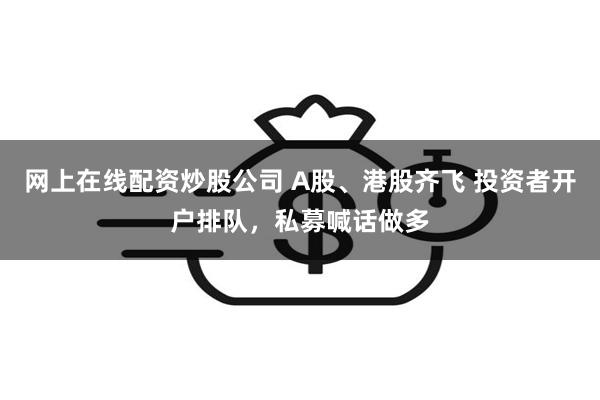 网上在线配资炒股公司 A股、港股齐飞 投资者开户排队，私募喊话做多