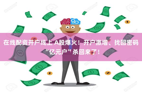 在线配资开户线上 A股爆火！开户激增、找回密码 “亿元户”杀回来了！