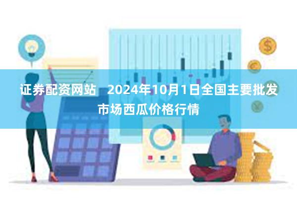 证券配资网站   2024年10月1日全国主要批发市场西瓜价格行情