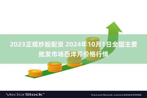 2023正规炒股配资 2024年10月1日全国主要批发市场西洋芹价格行情