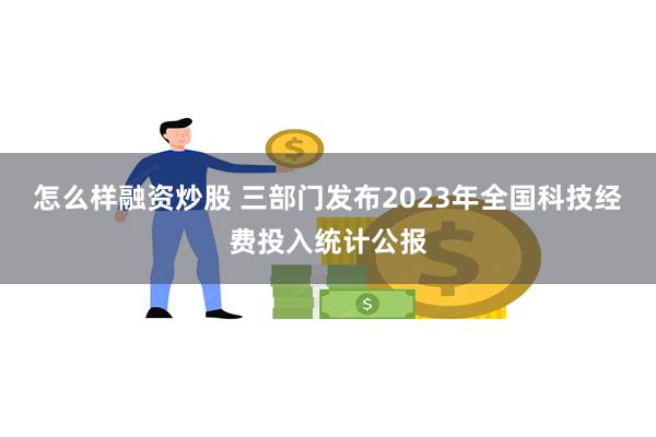 怎么样融资炒股 三部门发布2023年全国科技经费投入统计公报