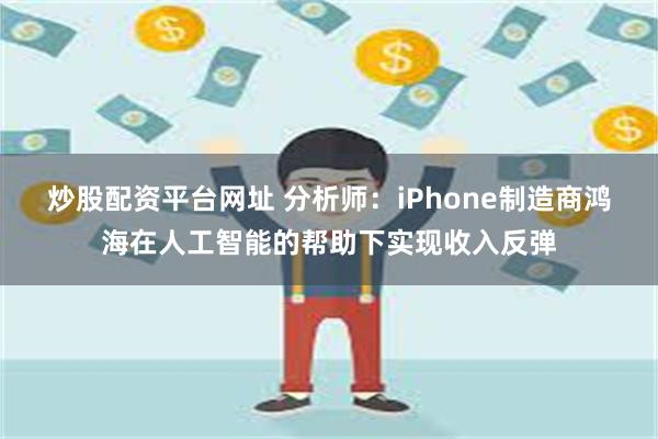 炒股配资平台网址 分析师：iPhone制造商鸿海在人工智能的帮助下实现收入反弹