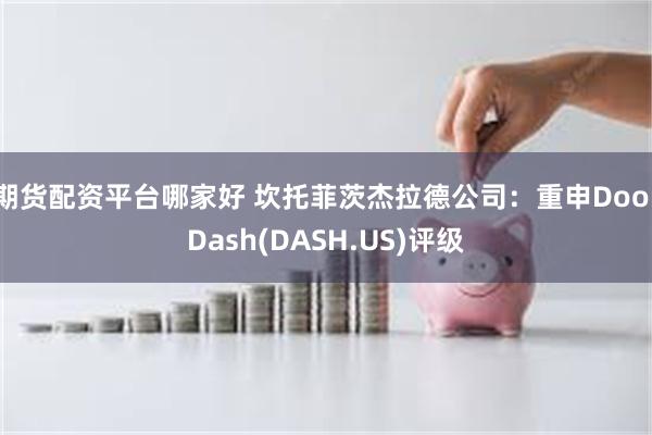 期货配资平台哪家好 坎托菲茨杰拉德公司：重申DoorDash(DASH.US)评级