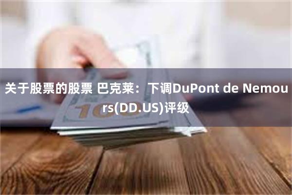 关于股票的股票 巴克莱：下调DuPont de Nemours(DD.US)评级