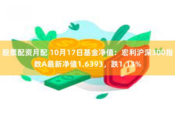 股票配资月配 10月17日基金净值：宏利沪深300指数A最新净值1.6393，跌1.13%