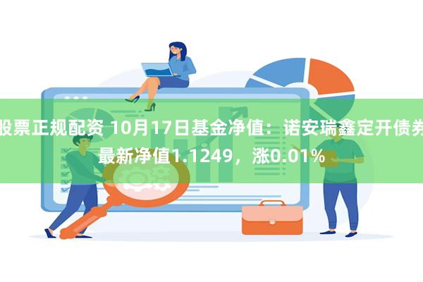 股票正规配资 10月17日基金净值：诺安瑞鑫定开债券最新净值1.1249，涨0.01%