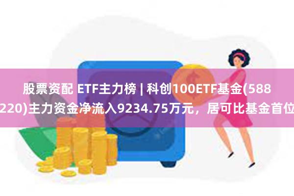 股票资配 ETF主力榜 | 科创100ETF基金(588220)主力资金净流入9234.75万元，居可比基金首位