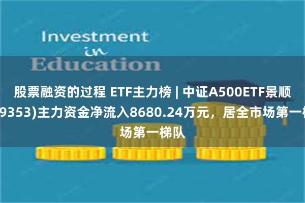 股票融资的过程 ETF主力榜 | 中证A500ETF景顺(159353)主力资金净流入8680.24万元，居全市场第一梯队