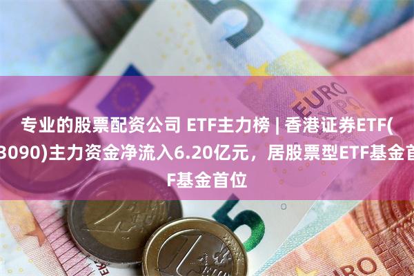 专业的股票配资公司 ETF主力榜 | 香港证券ETF(513090)主力资金净流入6.20亿元，居股票型ETF基金首位