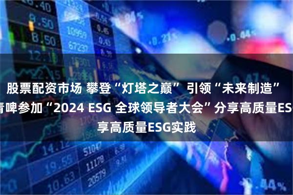 股票配资市场 攀登“灯塔之巅” 引领“未来制造” 百年青啤参加“2024 ESG 全球领导者大会”分享高质量ESG实践