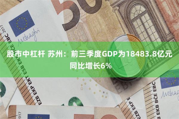 股市中杠杆 苏州：前三季度GDP为18483.8亿元 同比增长6%