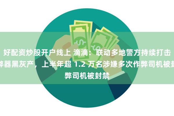 好配资炒股开户线上 滴滴：联动多地警方持续打击作弊器黑灰产，上半年超 1.2 万名涉嫌多次作弊司机被封禁