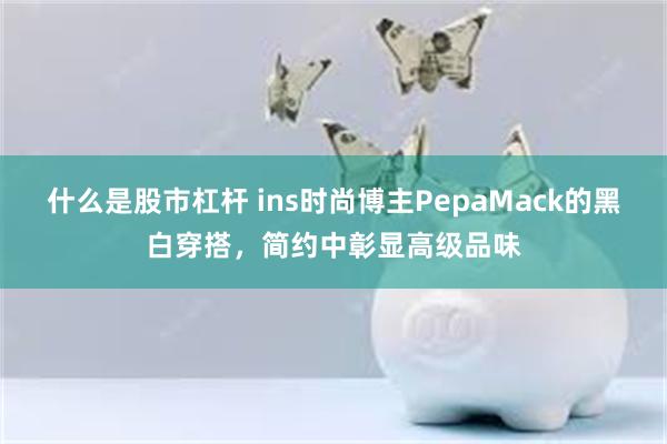 什么是股市杠杆 ins时尚博主PepaMack的黑白穿搭，简约中彰显高级品味