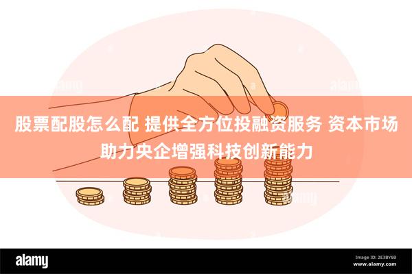 股票配股怎么配 提供全方位投融资服务 资本市场助力央企增强科技创新能力