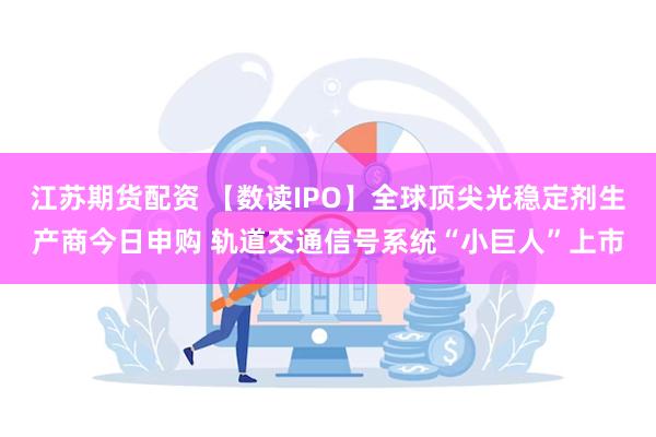 江苏期货配资 【数读IPO】全球顶尖光稳定剂生产商今日申购 轨道交通信号系统“小巨人”上市