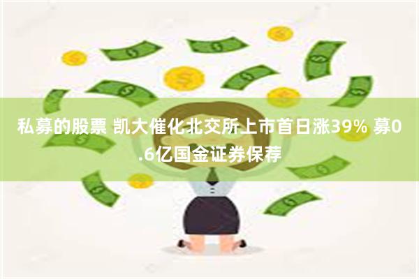 私募的股票 凯大催化北交所上市首日涨39% 募0.6亿国金证券保荐