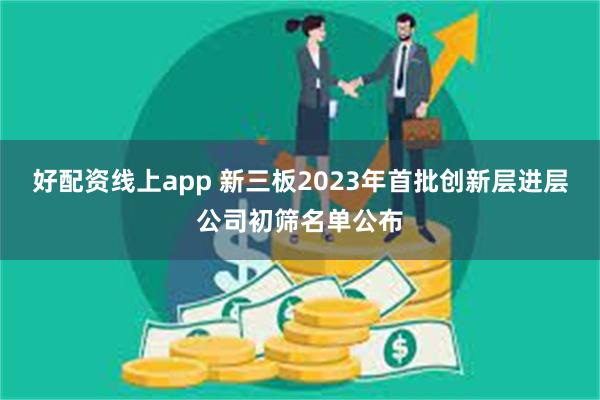 好配资线上app 新三板2023年首批创新层进层公司初筛名单公布