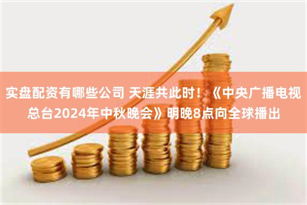 实盘配资有哪些公司 天涯共此时！《中央广播电视总台2024年中秋晚会》明晚8点向全球播出