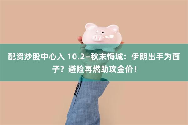 配资炒股中心入 10.2—秋末悔城：伊朗出手为面子？避险再燃助攻金价！