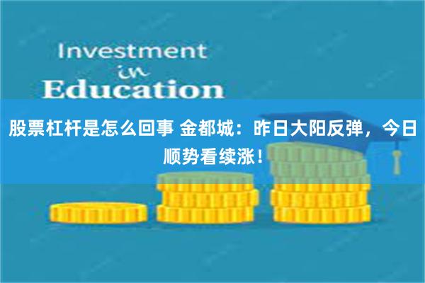 股票杠杆是怎么回事 金都城：昨日大阳反弹，今日顺势看续涨！