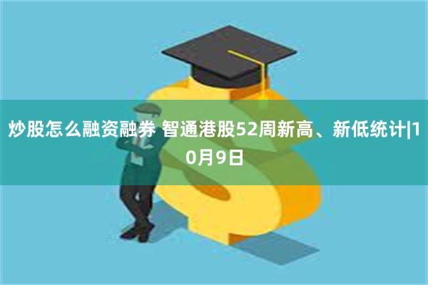 炒股怎么融资融券 智通港股52周新高、新低统计|10月9日