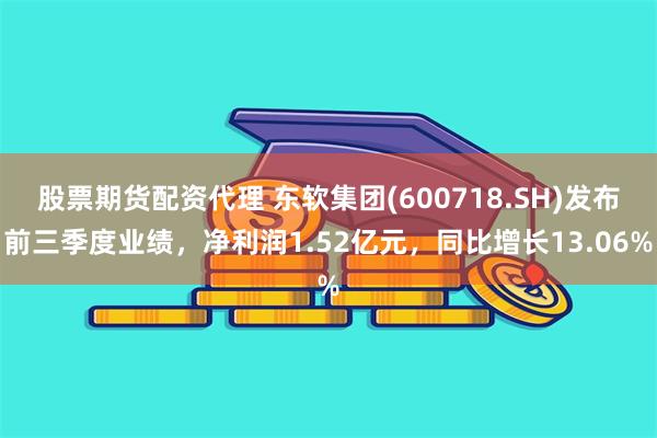 股票期货配资代理 东软集团(600718.SH)发布前三季度业绩，净利润1.52亿元，同比增长13.06%