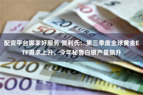 配资平台哪家好服务 贺利氏：第三季度全球黄金ETF需求上升，今年秘鲁白银产量飙升