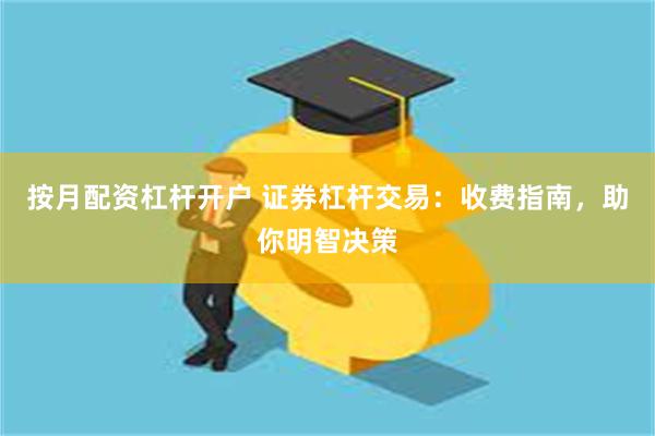 按月配资杠杆开户 证券杠杆交易：收费指南，助你明智决策