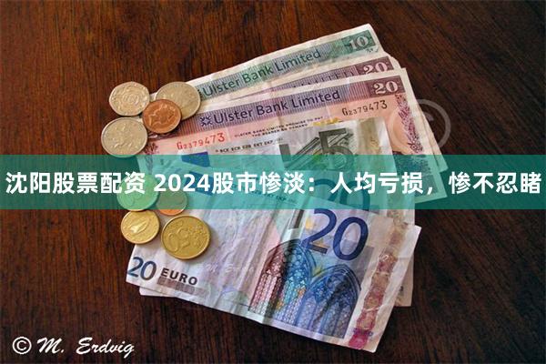 沈阳股票配资 2024股市惨淡：人均亏损，惨不忍睹