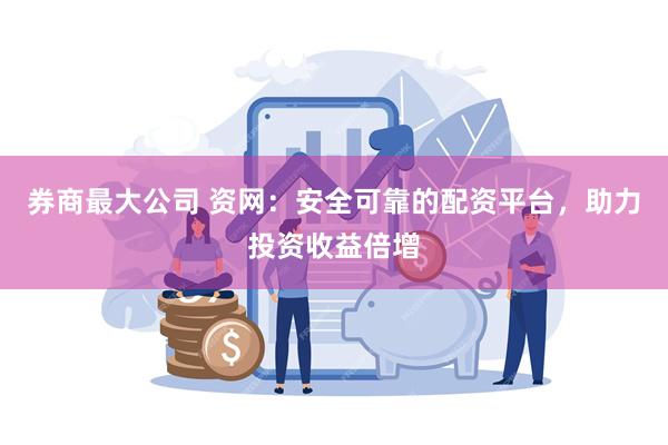 券商最大公司 资网：安全可靠的配资平台，助力投资收益倍增