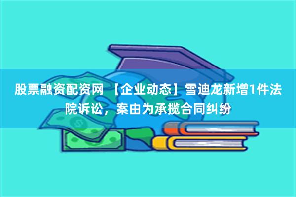 股票融资配资网 【企业动态】雪迪龙新增1件法院诉讼，案由为承揽合同纠纷