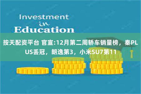 按天配资平台 官宣:12月第二周轿车销量榜，秦PLUS丢冠，朗逸第3，小米SU7第11