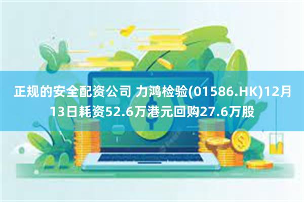 正规的安全配资公司 力鸿检验(01586.HK)12月13日耗资52.6万港元回购27.6万股