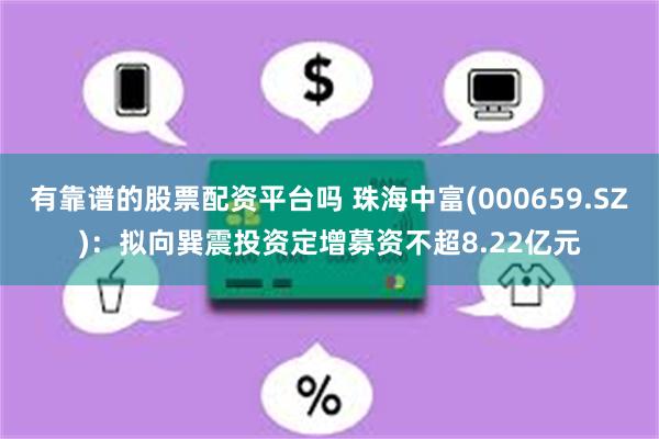 有靠谱的股票配资平台吗 珠海中富(000659.SZ)：拟向巽震投资定增募资不超8.22亿元