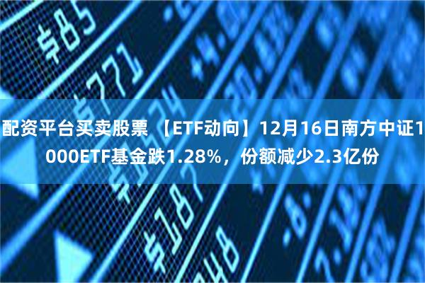 配资平台买卖股票 【ETF动向】12月16日南方中证1000ETF基金跌1.28%，份额减少2.3亿份