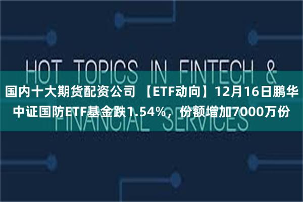 国内十大期货配资公司 【ETF动向】12月16日鹏华中证国防ETF基金跌1.54%，份额增加7000万份