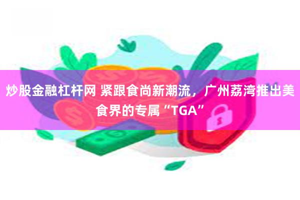 炒股金融杠杆网 紧跟食尚新潮流，广州荔湾推出美食界的专属“TGA”