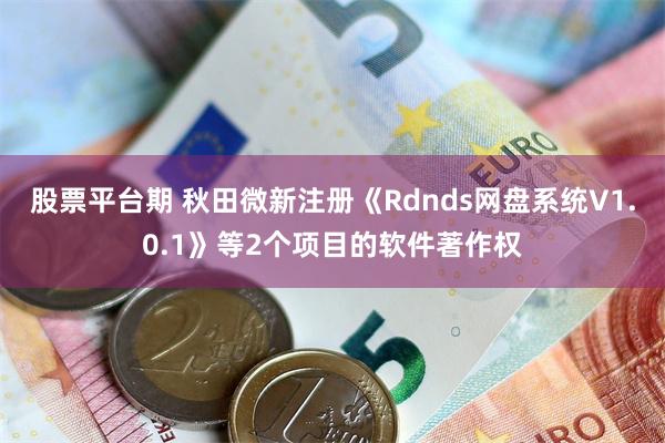 股票平台期 秋田微新注册《Rdnds网盘系统V1.0.1》等2个项目的软件著作权