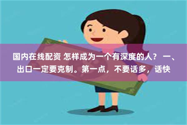 国内在线配资 怎样成为一个有深度的人？ 一、出口一定要克制。第一点，不要话多，话快