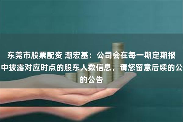 东莞市股票配资 潮宏基：公司会在每一期定期报告中披露对应时点的股东人数信息，请您留意后续的公告